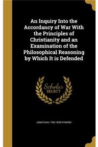 An Inquiry Into the Accordancy of War with the Principles of Christianity and an Examination of the Philosophical Reasoning by Which It Is Defended