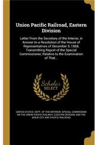 Union Pacific Railroad, Eastern Division: Letter from the Secretary of the Interior, in Answer to a Resolution of the House of Representatives of December 5, 1868, Transmitting Report of the Special Commissioner, Relative to the Examination of That