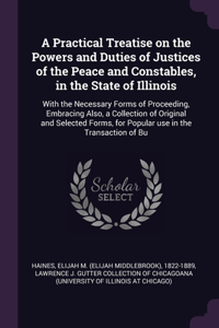A Practical Treatise on the Powers and Duties of Justices of the Peace and Constables, in the State of Illinois