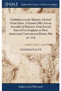 Faithfulness in the Ministry, Derived from Christ. a Sermon Offer'd to an Assembly of Ministers, from Several Parts of New-England, at Their Anniversary Convention in Boston, May 30. 1723