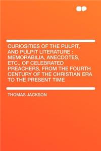 Curiosities of the Pulpit, and Pulpit Literature: Memorabilia, Anecdotes, Etc., of Celebrated Preachers, from the Fourth Century of the Christian Era to the Present Time