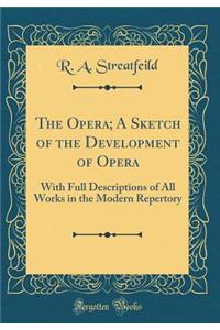 The Opera; A Sketch of the Development of Opera: With Full Descriptions of All Works in the Modern Repertory (Classic Reprint)