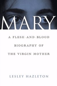 Mary: A Flesh-and-Blood Biography of the Virgin Mother