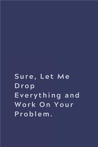 Sure, Let Me Drop Everything and Work On Your Problem.
