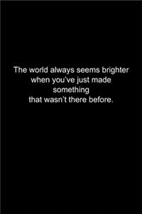 The world always seems brighter when you've just made something that wasn't there before.