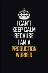 I Can't Keep Calm Because I Am A Production Worker
