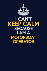 I Can't Keep Calm Because I Am A Motorboat Operator