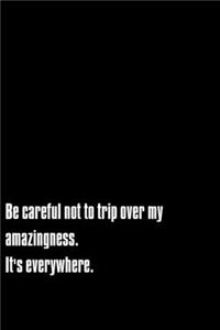 Be careful not to trip over my amazingness. It's everywhere.