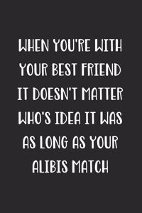 When You're with Your Best Friend It Doesn't Matter Who's Idea It Was As Long As Your Alibis Match