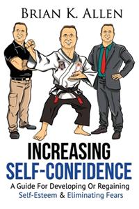 Increasing Self-Confidence: "A Guide For Developing Or Regaining Self-Esteem & Eliminating Fears"