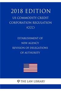 Establishment of New Agency - Revision of Delegations of Authority (US Commodity Credit Corporation Regulation) (CCC) (2018 Edition)