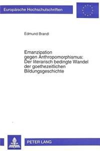 Emanzipation Gegen Anthropomorphismus: Der Literarisch Bedingte Wandel Der Goethezeitlichen Bildungsgeschichte