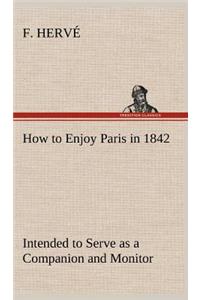 How to Enjoy Paris in 1842 Intended to Serve as a Companion and Monitor, Containing Historical, Political, Commercial, Artistical, Theatrical And Statistical Information