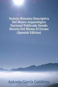 Noticia Historico Descriptiva Del Museo Arqueologico Nacional Publicada Siendo Directo Del Mismo El Excmo (Spanish Edition)