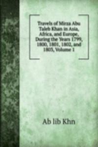 Travels of Mirza Abu Taleb Khan in Asia, Africa, and Europe, During the Years 1799, 1800, 1801, 1802, and 1803, Volume 1