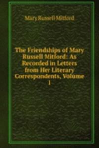 Friendships of Mary Russell Mitford: As Recorded in Letters from Her Literary Correspondents, Volume 1