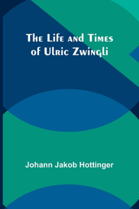 Life and Times of Ulric Zwingli