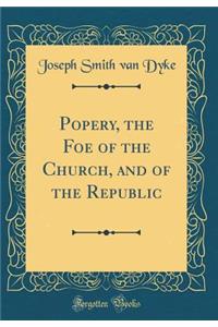 Popery, the Foe of the Church, and of the Republic (Classic Reprint)