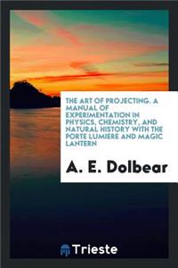 The Art of Projecting: A Manual of Experimentation in Physics, Chemistry ...