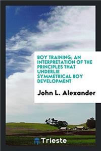 Boy Training; An Interpretation of the Principles That Underlie Symmetrical Boy Development