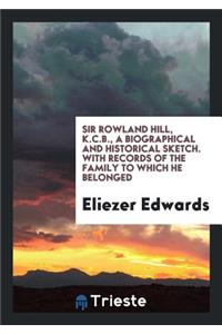 Sir Rowland Hill, K. C. B., a Biographical and Historical Sketch