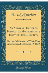 An Address Delivered Before the Massachusetts Horticultural Society: On the Celebration of Their First Anniversary, September 19, 1829 (Classic Reprint)