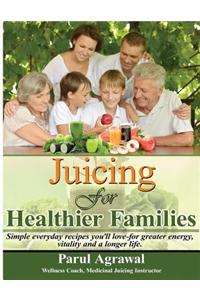 Juicing for Healthier Families: Simple, Everyday Recipes You'll Love- For Greater Energy, Vitality, and a Longer Life.