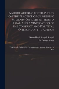 A Short Address to the Public, on the Practice of Cashiering Military Officers Without a Trial, and a Vindication of the Conduct and Political Opinions of the Author