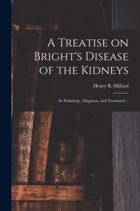Treatise on Bright's Disease of the Kidneys; Its Pathology, Diagnosis, and Treatment ..