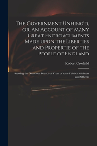 The Government Unhing'd, or, An Account of Many Great Encroachments Made Upon the Liberties and Propertie of the People of England