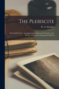 Plebiscite: How Shall I Vote? [microform]: an Appeal to the Electors of Canada on the Present Crisis in the Temperance Reform