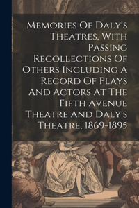 Memories Of Daly's Theatres, With Passing Recollections Of Others Including A Record Of Plays And Actors At The Fifth Avenue Theatre And Daly's Theatre, 1869-1895