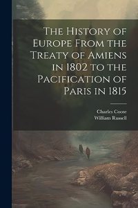 History of Europe From the Treaty of Amiens in 1802 to the Pacification of Paris in 1815