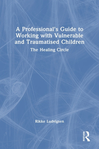 A Professional's Guide to Working with Vulnerable and Traumatised Children