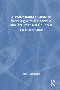 A Professional's Guide to Working with Vulnerable and Traumatised Children