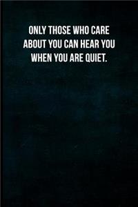 Only those who care about you can hear you when you are quiet.