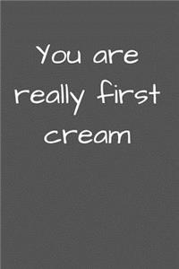 You are really first Cream