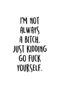 I'm Not Always A Bitch. Just Kidding Go Fuck Yourself.