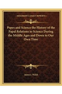 Popes and Science the History of the Papal Relations to Science During the Middle Ages and Down to Our Own Time