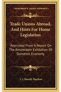 Trade Unions Abroad, and Hints for Home Legislation