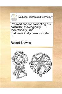 Propositions for correcting our calendar; theologically, theoretically, and mathematically demonstrated. ...