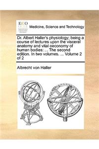 Dr. Albert Haller's Physiology; Being a Course of Lectures Upon the Visceral Anatomy and Vital Oeconomy of Human Bodies