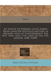 An Epistle to Friends Given Forth from Leinster-Province Meeting in Ireland, Held at Castledermot the 9th. 10th. and 11th. Days of the 7th. Month 1698. (1699)