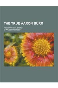 The True Aaron Burr; A Biographical Sketch