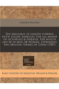 The Breuiarie of Health Vvherin Doth Folow, Remedies, for All Maner of Sicknesses & Diseases, the Which May Be in Man or Woman. Expressing the Obscure Termes of Greke (1587)