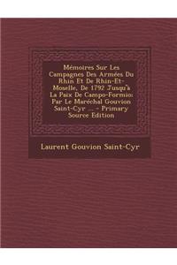 Memoires Sur Les Campagnes Des Armees Du Rhin Et de Rhin-Et-Moselle, de 1792 Jusqu'a La Paix de Campo-Formio; Par Le Marechal Gouvion Saint-Cyr ... -