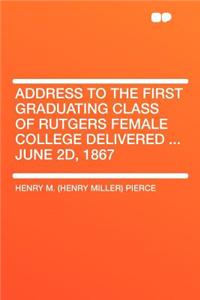 Address to the First Graduating Class of Rutgers Female College Delivered ... June 2d, 1867