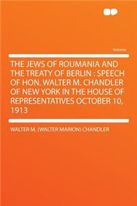The Jews of Roumania and the Treaty of Berlin: Speech of Hon. Walter M. Chandler of New York in the House of Representatives October 10, 1913