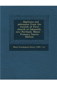 ... Baptisms and Admission from the Records of First Church in Falmouth, Now Portland, Maine