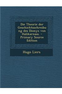Die Theorie Der Geschichtsschreibung Des Dionys Von Halikarnass. - Primary Source Edition
